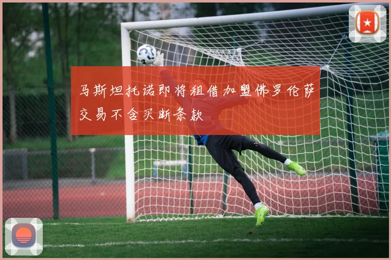 马斯坦托诺即将租借加盟佛罗伦萨交易不含买断条款